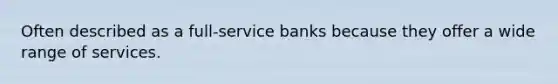 Often described as a full-service banks because they offer a wide range of services.