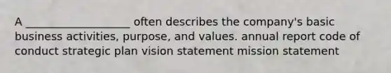 A ___________________ often describes the company's basic business activities, purpose, and values. annual report code of conduct strategic plan vision statement mission statement