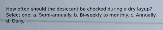 How often should the desiccant be checked during a dry layup? Select one: a. Semi-annually. b. Bi-weekly to monthly. c. Annually. d. Daily.