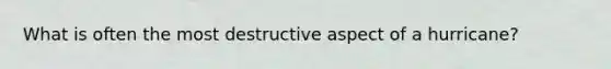 What is often the most destructive aspect of a hurricane?
