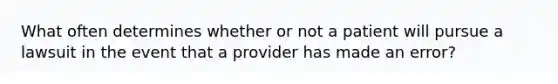 What often determines whether or not a patient will pursue a lawsuit in the event that a provider has made an error?