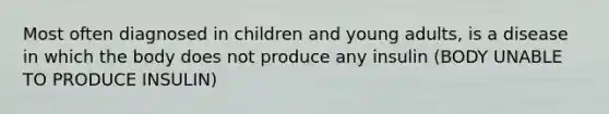 Most often diagnosed in children and young adults, is a disease in which the body does not produce any insulin (BODY UNABLE TO PRODUCE INSULIN)