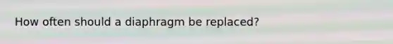 How often should a diaphragm be replaced?