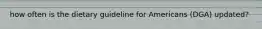 how often is the dietary guideline for Americans (DGA) updated?