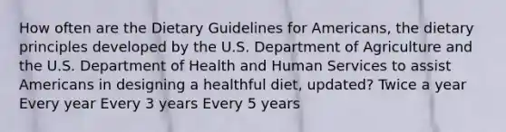 How often are the Dietary Guidelines for Americans, the dietary principles developed by the U.S. Department of Agriculture and the U.S. Department of Health and Human Services to assist Americans in designing a healthful diet, updated? Twice a year Every year Every 3 years Every 5 years