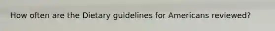 How often are the Dietary guidelines for Americans reviewed?