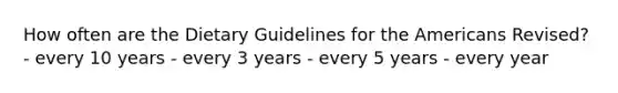 How often are the Dietary Guidelines for the Americans Revised? - every 10 years - every 3 years - every 5 years - every year