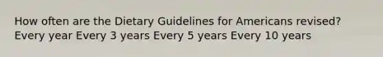 How often are the Dietary Guidelines for Americans revised? Every year Every 3 years Every 5 years Every 10 years