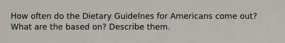 How often do the Dietary Guidelnes for Americans come out? What are the based on? Describe them.