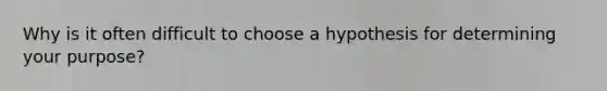 Why is it often difficult to choose a hypothesis for determining your purpose?