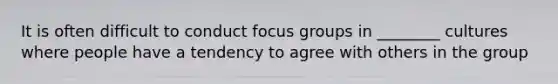 It is often difficult to conduct focus groups in ________ cultures where people have a tendency to agree with others in the group