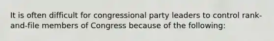 It is often difficult for congressional party leaders to control rank-and-file members of Congress because of the following: