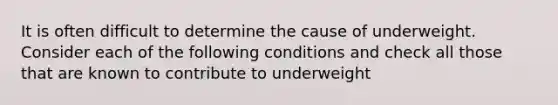 It is often difficult to determine the cause of underweight. Consider each of the following conditions and check all those that are known to contribute to underweight