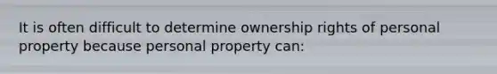 It is often difficult to determine ownership rights of personal property because personal property can: