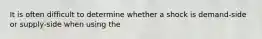 It is often difficult to determine whether a shock is demand-side or supply-side when using the