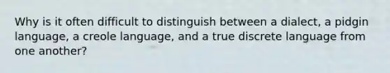 Why is it often difficult to distinguish between a dialect, a pidgin language, a creole language, and a true discrete language from one another?