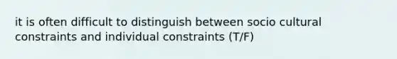 it is often difficult to distinguish between socio cultural constraints and individual constraints (T/F)