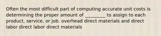 Often the most difficult part of computing accurate unit costs is determining the proper amount of _________ to assign to each product, service, or job. overhead direct materials and direct labor direct labor direct materials