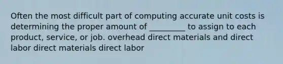 Often the most difficult part of computing accurate unit costs is determining the proper amount of _________ to assign to each product, service, or job. overhead direct materials and direct labor direct materials direct labor