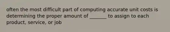 often the most difficult part of computing accurate unit costs is determining the proper amount of _______ to assign to each product, service, or job