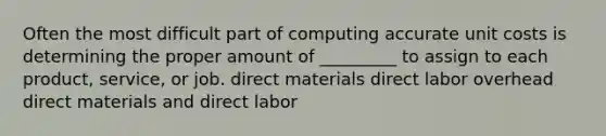 Often the most difficult part of computing accurate unit costs is determining the proper amount of _________ to assign to each product, service, or job. direct materials direct labor overhead direct materials and direct labor