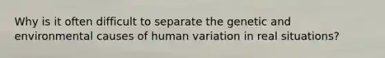 Why is it often difficult to separate the genetic and environmental causes of human variation in real situations?