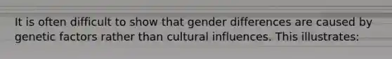 It is often difficult to show that gender differences are caused by genetic factors rather than cultural influences. This illustrates: