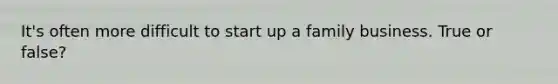It's often more difficult to start up a family business. True or false?