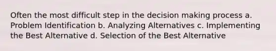 Often the most difficult step in the decision making process a. Problem Identification b. Analyzing Alternatives c. Implementing the Best Alternative d. Selection of the Best Alternative