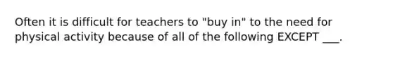 Often it is difficult for teachers to "buy in" to the need for physical activity because of all of the following EXCEPT ___.