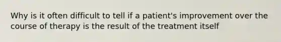 Why is it often difficult to tell if a patient's improvement over the course of therapy is the result of the treatment itself