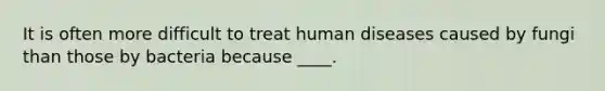 It is often more difficult to treat human diseases caused by fungi than those by bacteria because ____.