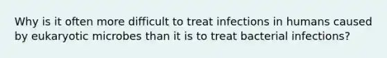 Why is it often more difficult to treat infections in humans caused by eukaryotic microbes than it is to treat bacterial infections?