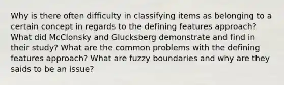 Why is there often difficulty in classifying items as belonging to a certain concept in regards to the defining features approach? What did McClonsky and Glucksberg demonstrate and find in their study? What are the common problems with the defining features approach? What are fuzzy boundaries and why are they saids to be an issue?