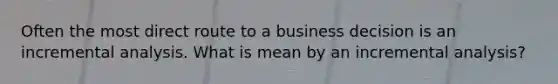 Often the most direct route to a business decision is an incremental analysis. What is mean by an incremental analysis?