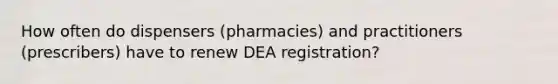 How often do dispensers (pharmacies) and practitioners (prescribers) have to renew DEA registration?