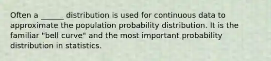 Often a ______ distribution is used for continuous data to approximate the population probability distribution. It is the familiar "bell curve" and the most important probability distribution in statistics.