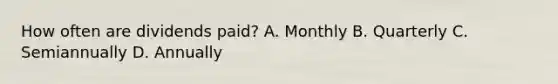 How often are dividends paid? A. Monthly B. Quarterly C. Semiannually D. Annually