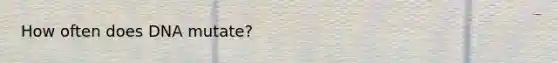How often does DNA mutate?
