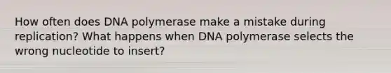 How often does DNA polymerase make a mistake during replication? What happens when DNA polymerase selects the wrong nucleotide to insert?