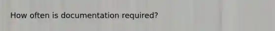 How often is documentation required?
