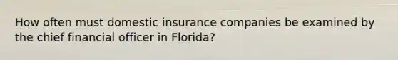 How often must domestic insurance companies be examined by the chief financial officer in Florida?