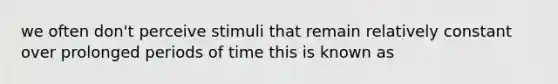 we often don't perceive stimuli that remain relatively constant over prolonged periods of time this is known as