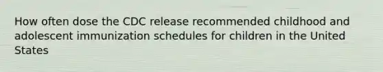 How often dose the CDC release recommended childhood and adolescent immunization schedules for children in the United States