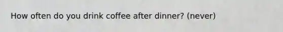 How often do you drink coffee after dinner? (never)