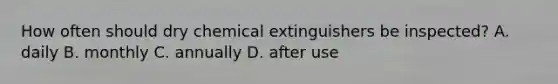 How often should dry chemical extinguishers be inspected? A. daily B. monthly C. annually D. after use