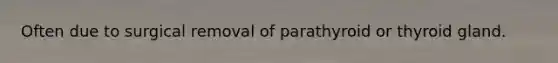 Often due to surgical removal of parathyroid or thyroid gland.