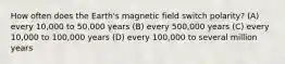 How often does the Earth's magnetic field switch polarity? (A) every 10,000 to 50,000 years (B) every 500,000 years (C) every 10,000 to 100,000 years (D) every 100,000 to several million years