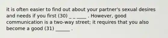 it is often easier to find out about your partner's sexual desires and needs if you first (30) _ _ ____ . However, good communication is a two-way street; it requires that you also become a good (31) ______ .