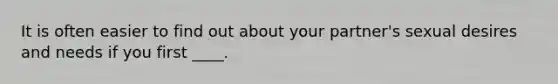 It is often easier to find out about your partner's sexual desires and needs if you first ____.